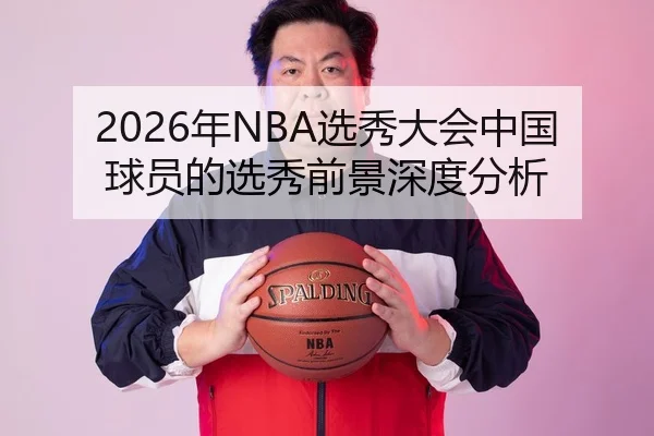 2026年NBA选秀大会中国球员的选秀前景深度分析