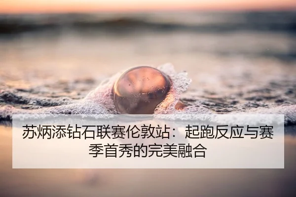 苏炳添钻石联赛伦敦站：起跑反应与赛季首秀的完美融合