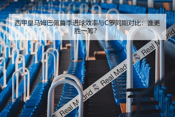 西甲皇马姆巴佩首季进球效率与C罗同期对比：谁更胜一筹？