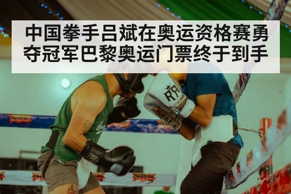 中国拳手吕斌在奥运资格赛勇夺冠军巴黎奥运门票终于到手