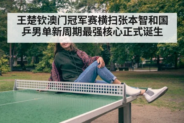 王楚钦澳门冠军赛横扫张本智和国乒男单新周期最强核心正式诞生