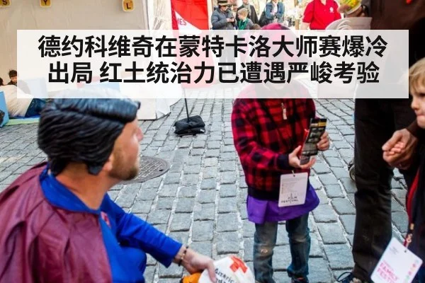 德约科维奇在蒙特卡洛大师赛爆冷出局 红土统治力已遭遇严峻考验